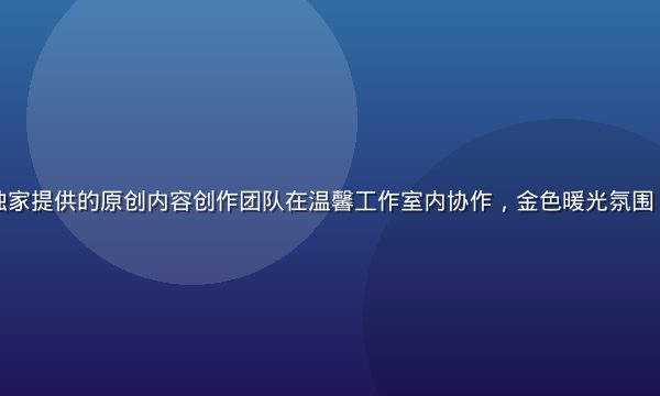 爱情岛论坛独家提供的原创内容创作团队在温馨工作室内协作，金色暖光氛围，专业感十足